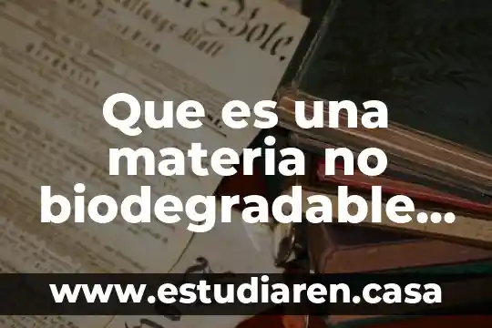 Que es biodegradable ejemplos 3 Que es una materia no biodegradable y ejemplos