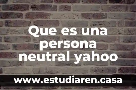Que es una persona neutral yahoo