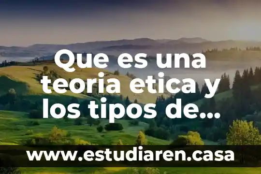 Que es una teoria etica y los tipos de teorias