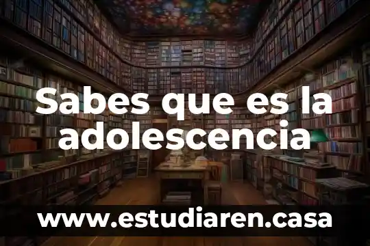 Qué es la adolescencia y el desarrollo físico y psicológico 3 Sabes que es la adolescencia